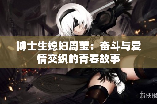 博士生媳妇周莹：奋斗与爱情交织的青春故事
