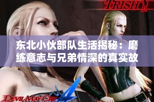 东北小伙部队生活揭秘：磨练意志与兄弟情深的真实故事