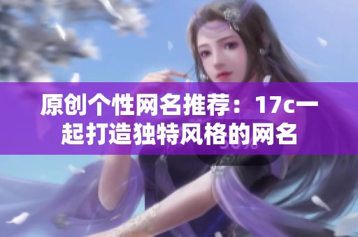 原创个性网名推荐：17c一起打造独特风格的网名