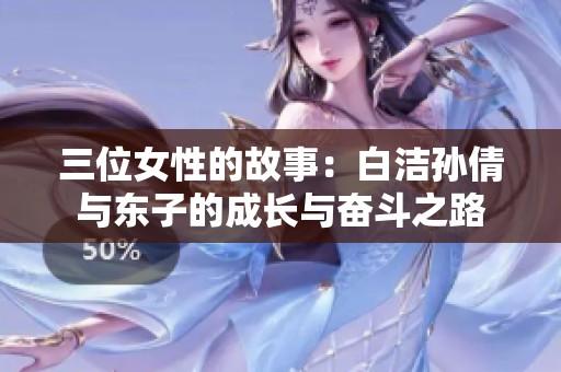 三位女性的故事：白洁孙倩与东子的成长与奋斗之路