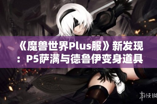 《魔兽世界Plus服》新发现：P5萨满与德鲁伊变身道具揭秘