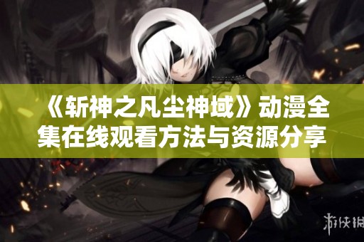 《斩神之凡尘神域》动漫全集在线观看方法与资源分享