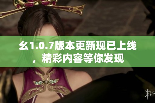 幺1.0.7版本更新现已上线，精彩内容等你发现