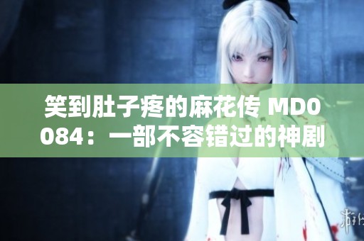 笑到肚子疼的麻花传 MD0084：一部不容错过的神剧揭秘