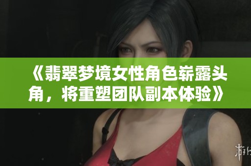 《翡翠梦境女性角色崭露头角，将重塑团队副本体验》