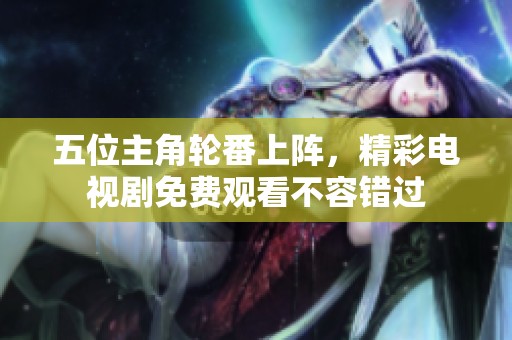 五位主角轮番上阵，精彩电视剧免费观看不容错过