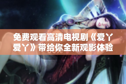 免费观看高清电视剧《爱丫爱丫》带给你全新观影体验