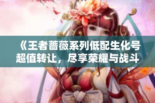 《王者蔷薇系列低配生化号超值转让，尽享荣耀与战斗》