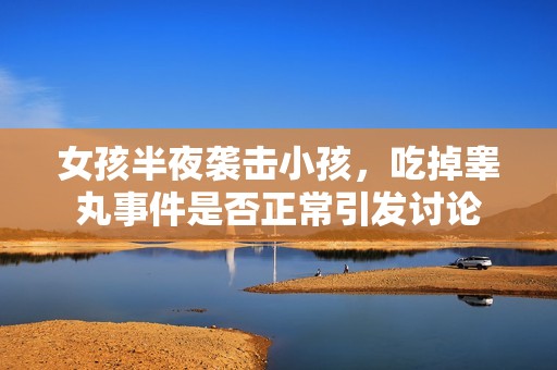 女孩半夜袭击小孩，吃掉睾丸事件是否正常引发讨论