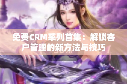免费CRM系列首集：解锁客户管理的新方法与技巧
