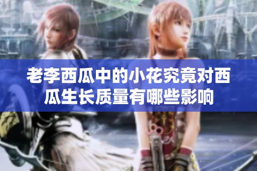 老李西瓜中的小花究竟对西瓜生长质量有哪些影响