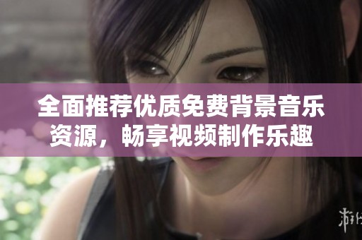 全面推荐优质免费背景音乐资源，畅享视频制作乐趣