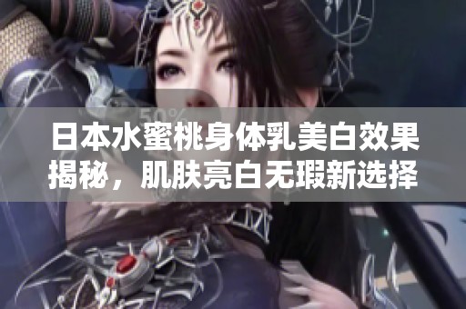 日本水蜜桃身体乳美白效果揭秘，肌肤亮白无瑕新选择