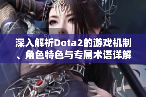 深入解析Dota2的游戏机制、角色特色与专属术语详解