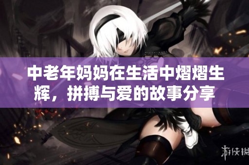 中老年妈妈在生活中熠熠生辉，拼搏与爱的故事分享