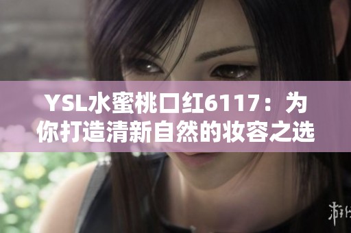 YSL水蜜桃口红6117：为你打造清新自然的妆容之选