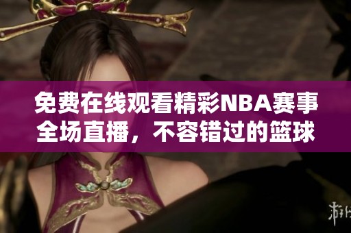 免费在线观看精彩NBA赛事全场直播，不容错过的篮球盛宴