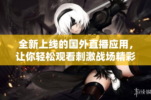 全新上线的国外直播应用，让你轻松观看刺激战场精彩对决