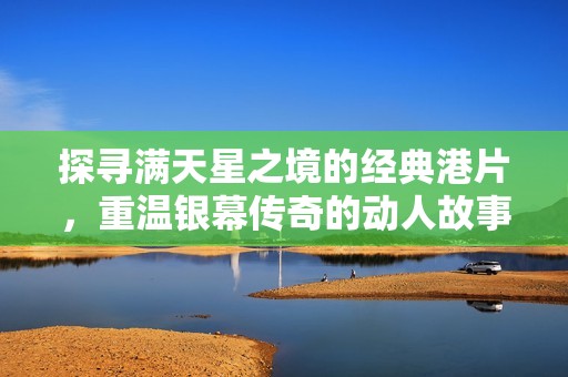 探寻满天星之境的经典港片，重温银幕传奇的动人故事