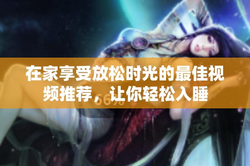 在家享受放松时光的最佳视频推荐，让你轻松入睡