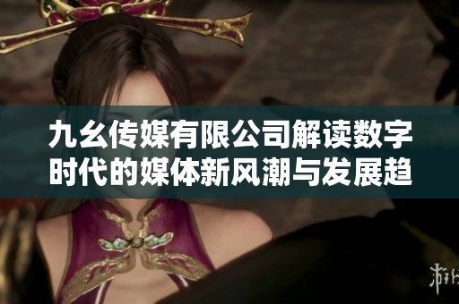 九幺传媒有限公司解读数字时代的媒体新风潮与发展趋势