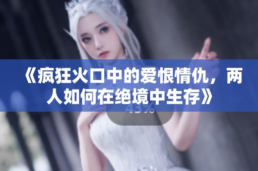 《疯狂火口中的爱恨情仇，两人如何在绝境中生存》