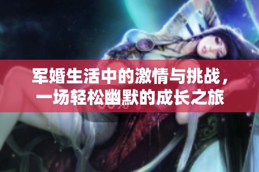 军婚生活中的激情与挑战，一场轻松幽默的成长之旅