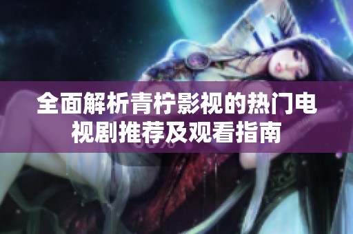 全面解析青柠影视的热门电视剧推荐及观看指南