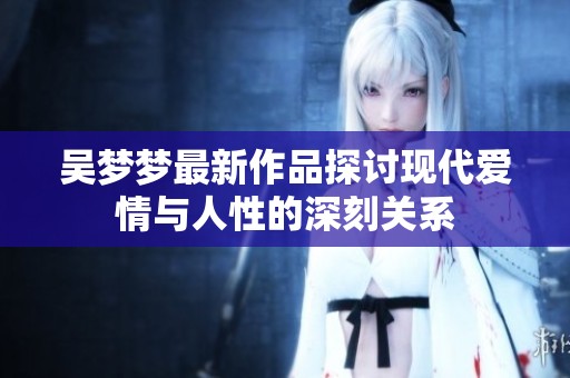 吴梦梦最新作品探讨现代爱情与人性的深刻关系