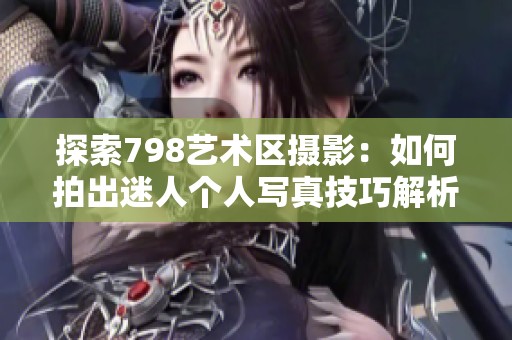 探索798艺术区摄影：如何拍出迷人个人写真技巧解析