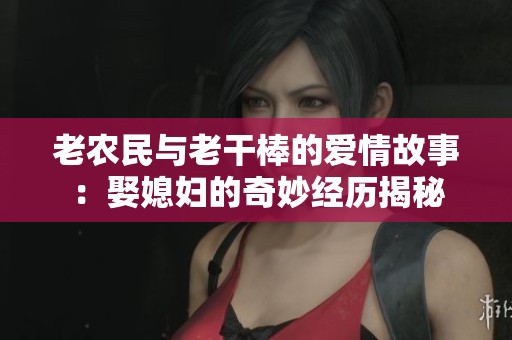 老农民与老干棒的爱情故事：娶媳妇的奇妙经历揭秘