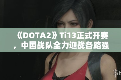 《DOTA2》Ti13正式开赛，中国战队全力迎战各路强敌