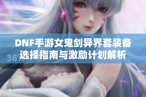 DNF手游女鬼剑异界套装备选择指南与激励计划解析
