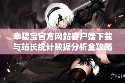 幸福宝官方网站客户端下载与站长统计数据分析全攻略