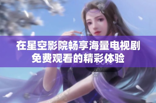 在星空影院畅享海量电视剧免费观看的精彩体验
