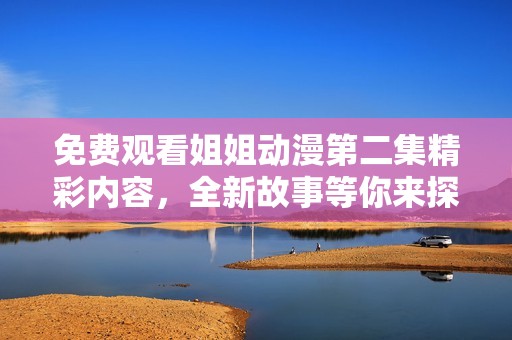 免费观看姐姐动漫第二集精彩内容，全新故事等你来探索