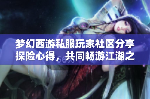 梦幻西游私服玩家社区分享探险心得，共同畅游江湖之旅