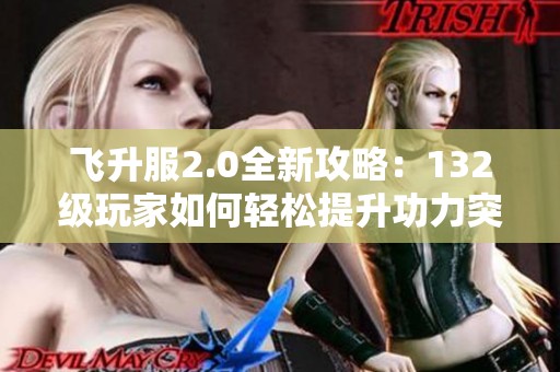 飞升服2.0全新攻略：132级玩家如何轻松提升功力突破2100+