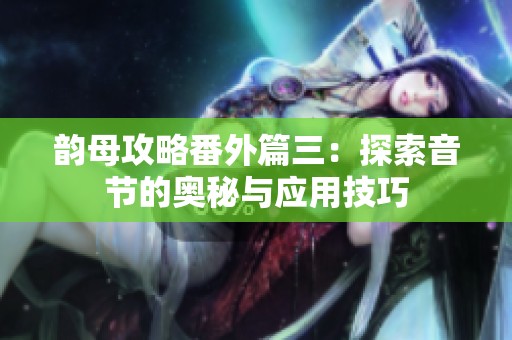 韵母攻略番外篇三：探索音节的奥秘与应用技巧