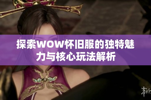 探索WOW怀旧服的独特魅力与核心玩法解析