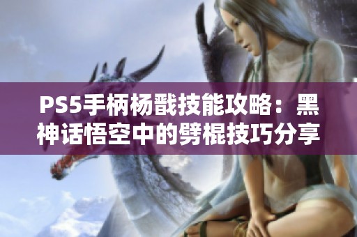 PS5手柄杨戬技能攻略：黑神话悟空中的劈棍技巧分享