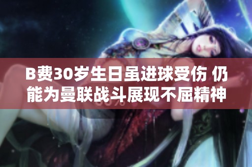 B费30岁生日虽进球受伤 仍能为曼联战斗展现不屈精神