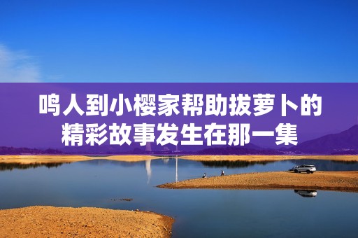 鸣人到小樱家帮助拔萝卜的精彩故事发生在那一集