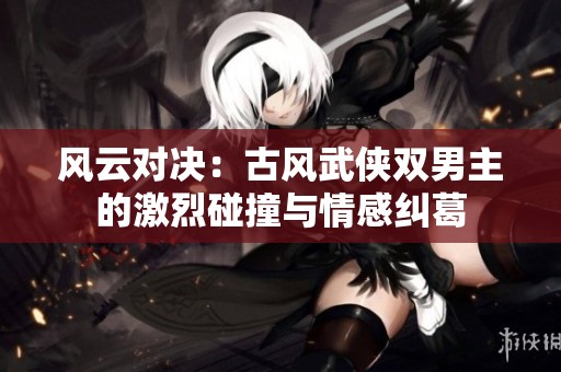 风云对决：古风武侠双男主的激烈碰撞与情感纠葛
