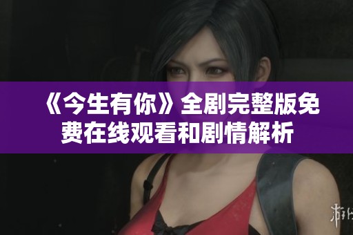 《今生有你》全剧完整版免费在线观看和剧情解析