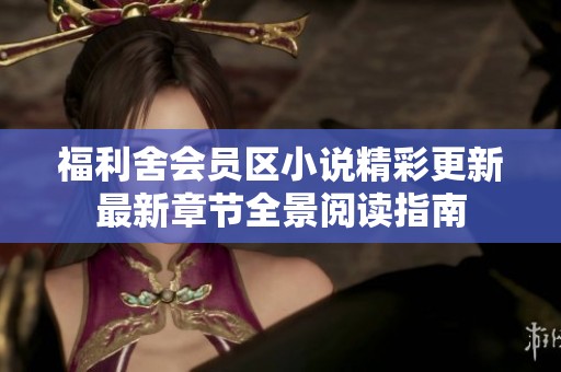 福利舍会员区小说精彩更新最新章节全景阅读指南