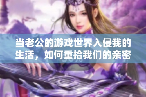当老公的游戏世界入侵我的生活，如何重拾我们的亲密关系