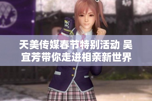 天美传媒春节特别活动 吴宜芳带你走进相亲新世界
