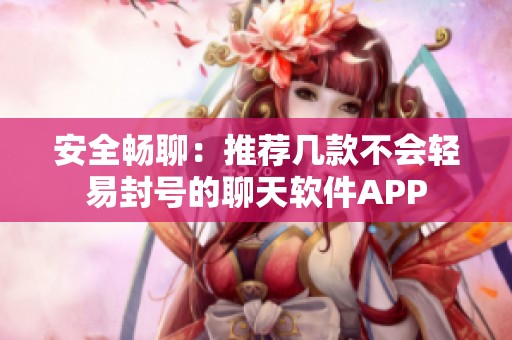 安全畅聊：推荐几款不会轻易封号的聊天软件APP