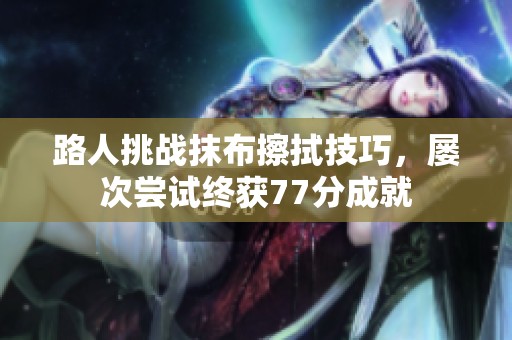 路人挑战抹布擦拭技巧，屡次尝试终获77分成就